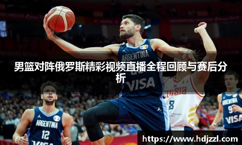 男篮对阵俄罗斯精彩视频直播全程回顾与赛后分析