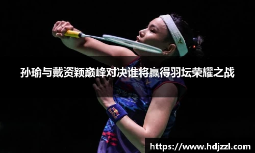 孙瑜与戴资颖巅峰对决谁将赢得羽坛荣耀之战